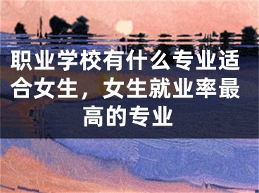 职业学校有什么专业适合女生，女生就业率最高的专业