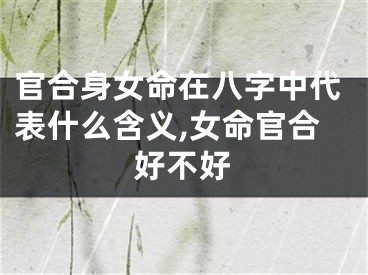 官合身女命在八字中代表什么含义,女命官合好不好