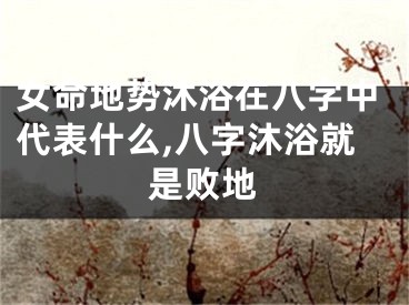 女命地势沐浴在八字中代表什么,八字沐浴就是败地