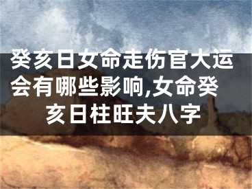 癸亥日女命走伤官大运会有哪些影响,女命癸亥日柱旺夫八字