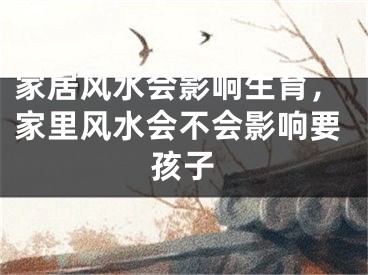 家居风水会影响生育，家里风水会不会影响要孩子