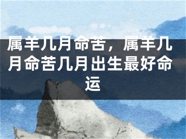 属羊几月命苦，属羊几月命苦几月出生最好命运
