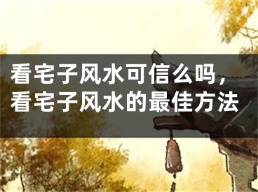 看宅子风水可信么吗，看宅子风水的最佳方法