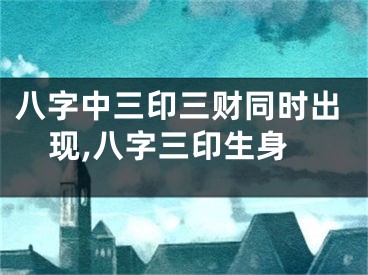 八字中三印三财同时出现,八字三印生身