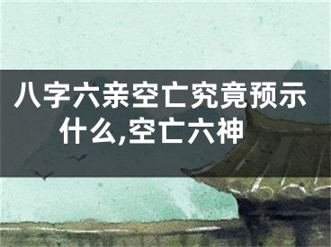 八字六亲空亡究竟预示什么,空亡六神