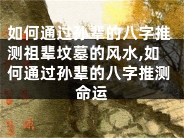 如何通过孙辈的八字推测祖辈坟墓的风水,如何通过孙辈的八字推测命运
