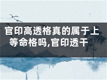 官印高透格真的属于上等命格吗,官印透干