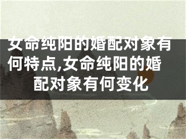 女命纯阳的婚配对象有何特点,女命纯阳的婚配对象有何变化