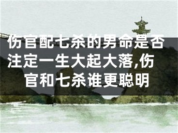 伤官配七杀的男命是否注定一生大起大落,伤官和七杀谁更聪明