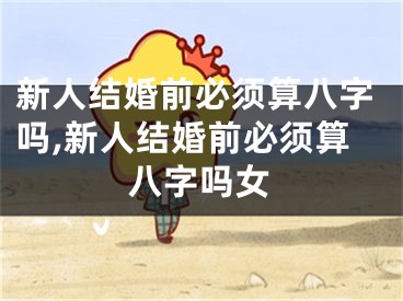 新人结婚前必须算八字吗,新人结婚前必须算八字吗女