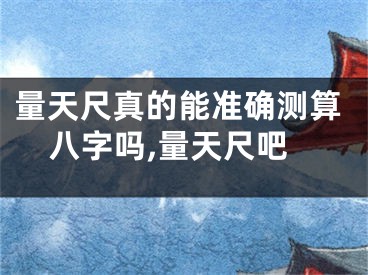 量天尺真的能准确测算八字吗,量天尺吧