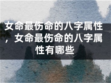 女命最伤命的八字属性，女命最伤命的八字属性有哪些