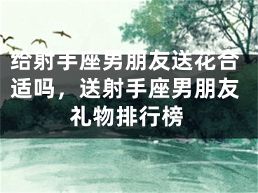 给射手座男朋友送花合适吗，送射手座男朋友礼物排行榜