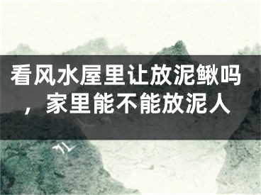 看风水屋里让放泥鳅吗，家里能不能放泥人