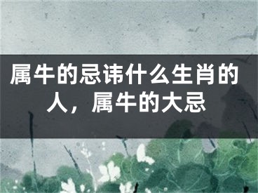 属牛的忌讳什么生肖的人，属牛的大忌