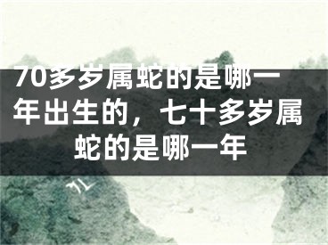 70多岁属蛇的是哪一年出生的，七十多岁属蛇的是哪一年