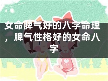 女命脾气好的八字命理，脾气性格好的女命八字