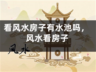 看风水房子有水池吗，风水看房子