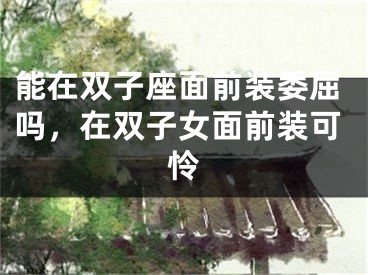 能在双子座面前装委屈吗，在双子女面前装可怜