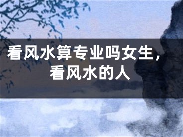 看风水算专业吗女生，看风水的人