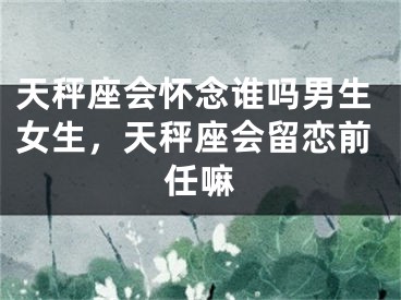 天秤座会怀念谁吗男生女生，天秤座会留恋前任嘛