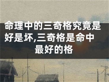 命理中的三奇格究竟是好是坏,三奇格是命中最好的格