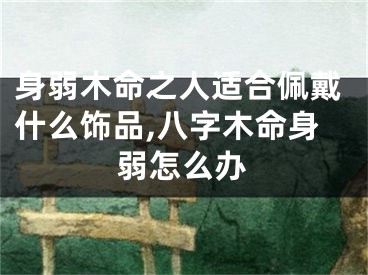 身弱木命之人适合佩戴什么饰品,八字木命身弱怎么办
