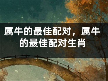 属牛的最佳配对，属牛的最佳配对生肖