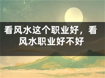 看风水这个职业好，看风水职业好不好