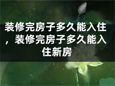 装修完房子多久能入住，装修完房子多久能入住新房