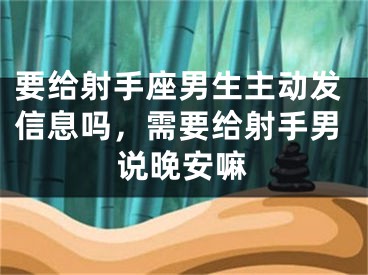 要给射手座男生主动发信息吗，需要给射手男说晚安嘛