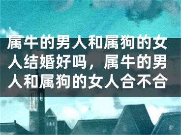 属牛的男人和属狗的女人结婚好吗，属牛的男人和属狗的女人合不合