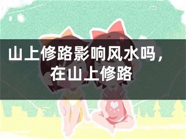 山上修路影响风水吗，在山上修路