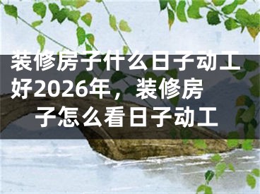 装修房子什么日子动工好2026年，装修房子怎么看日子动工
