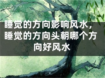 睡觉的方向影响风水，睡觉的方向头朝哪个方向好风水