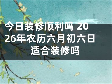 今日装修顺利吗 2026年农历六月初六日适合装修吗