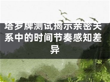 塔罗牌测试揭示亲密关系中的时间节奏感知差异