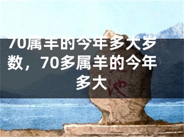 70属羊的今年多大岁数，70多属羊的今年多大