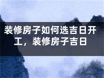 装修房子如何选吉日开工,装修房子吉日