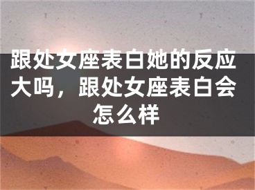 跟处女座表白她的反应大吗，跟处女座表白会怎么样