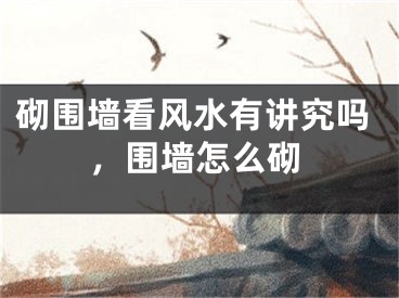 砌围墙看风水有讲究吗，围墙怎么砌