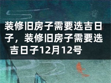 装修旧房子需要选吉日子，装修旧房子需要选吉日子12月12号