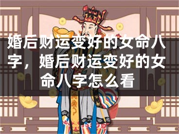 婚后财运变好的女命八字，婚后财运变好的女命八字怎么看