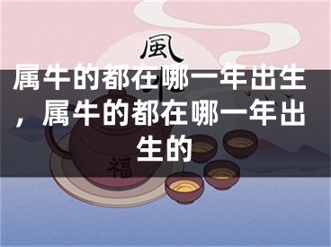 属牛的都在哪一年出生，属牛的都在哪一年出生的