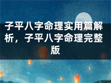 子平八字命理实用篇解析，子平八字命理完整版