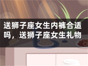 送狮子座女生内裤合适吗，送狮子座女生礼物
