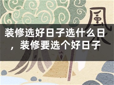 装修选好日子选什么日，装修要选个好日子