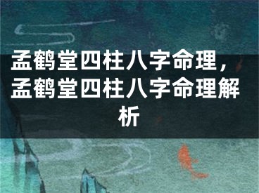 孟鹤堂四柱八字命理，孟鹤堂四柱八字命理解析