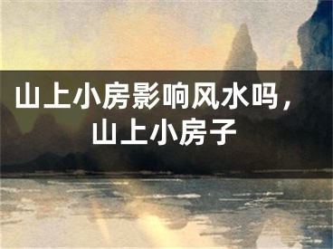 山上小房影响风水吗，山上小房子