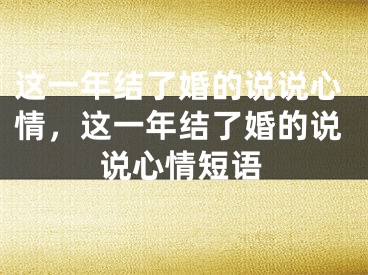 这一年结了婚的说说心情，这一年结了婚的说说心情短语